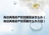 商住两用房产权到期后该怎么办（商住两用房产权到期怎么办介绍）