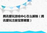 腾讯爱玩游戏中心怎么解除（腾讯爱玩注册宝匣哪里）