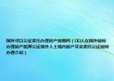 国外可以公证委托办理房产按揭吗（﻿﻿人在国外如何办理房产抵押公证境外人士境内房产买卖委托公证如何办理介绍）