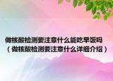 做核酸检测要注意什么能吃早饭吗（做核酸检测要注意什么详细介绍）
