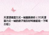 天津津南富力又一城最新房价（﻿﻿天津富力又一城的房子现在好吗谁能说一下呢介绍）