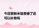 今日更新米饭煮硬了还可以补救吗