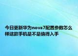今日更新华为nova7配置参数怎么样这款手机是不是值得入手