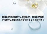 腾讯会议能设置多少人参加会议（腾讯会议最多支持多少人参会 腾讯会议可以多少人参加介绍）
