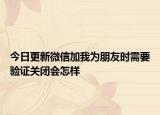 今日更新微信加我为朋友时需要验证关闭会怎样