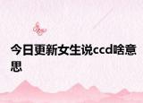 今日更新女生说ccd啥意思