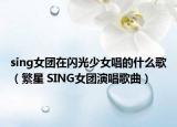 sing女团在闪光少女唱的什么歌（繁星 SING女团演唱歌曲）