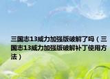 三国志13威力加强版破解了吗（三国志13威力加强版破解补丁使用方法）