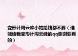 变形计周云峰小姑给钱都不要（谁能给我变形计周云峰的qq谢谢要真的）