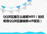 QQ浏览器怎么破解WIFI（如何使用QQ浏览器破解wifi密码）