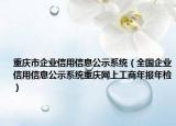 重庆市企业信用信息公示系统（全国企业信用信息公示系统重庆网上工商年报年检）