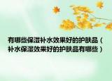 有哪些保湿补水效果好的护肤品（补水保湿效果好的护肤品有哪些）