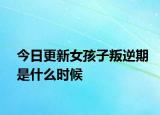 今日更新女孩子叛逆期是什么时候