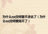 为什么qq空间登不进去了（为什么qq空间登陆不了）