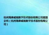 杭州海康威视数字技术股份有限公司是国企吗（杭州海康威视数字技术股份有限公司）