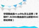 华硕路由器rt-ac86u怎么设置（华硕RT-AC86U路由器怎么解除MAC地址绑定）