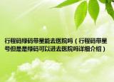 行程码绿码带星能去医院吗（行程码带星号但是是绿码可以进去医院吗详细介绍）