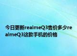 今日更新realmeQ3售价多少realmeQ3这款手机的价格