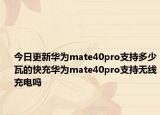 今日更新华为mate40pro支持多少瓦的快充华为mate40pro支持无线充电吗
