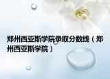 郑州西亚斯学院录取分数线（郑州西亚斯学院）