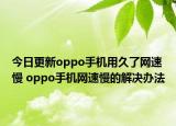今日更新oppo手机用久了网速慢 oppo手机网速慢的解决办法