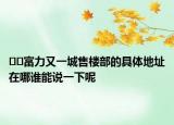 ﻿﻿富力又一城售楼部的具体地址在哪谁能说一下呢