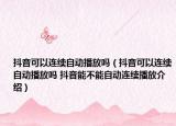 抖音可以连续自动播放吗（抖音可以连续自动播放吗 抖音能不能自动连续播放介绍）
