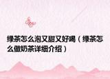 绿茶怎么泡又甜又好喝（绿茶怎么做奶茶详细介绍）