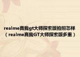 realme真我gt大师探索版拍照怎样（realme真我GT大师探索版多重）