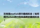 怎样用matlab进行曲线拟合（如何用Matlab进行指定函数的曲线拟合）