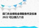 厦门失业保险金领取条件及标准2022 可以领几个月