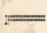 怎么给新购买的电脑创建网络连接（怎么给新购买的电脑创建网络连接）