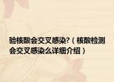 验核酸会交叉感染?（核酸检测会交叉感染么详细介绍）