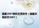瑞星2007单机杀毒软件（瑞星杀毒软件2007）