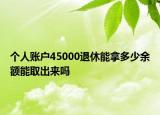 个人账户45000退休能拿多少余额能取出来吗