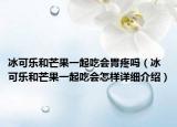 冰可乐和芒果一起吃会胃疼吗（冰可乐和芒果一起吃会怎样详细介绍）