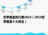 世界首富排行榜2014（2014世界首富十大排名）