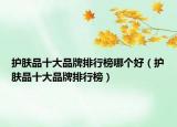 护肤品十大品牌排行榜哪个好（护肤品十大品牌排行榜）