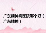 广东精神病医院哪个好（广东精神）