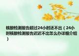 核酸检测报告超过24小时还不出（24小时核酸检测报告迟迟不出怎么办详细介绍）