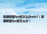 英雄联盟fps低怎么办win7（英雄联盟fps低怎么办）