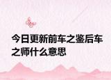 今日更新前车之鉴后车之师什么意思