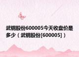 武钢股份600005今天收盘价是多少（武钢股份[600005]）