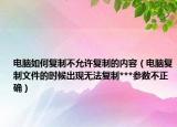 电脑如何复制不允许复制的内容（电脑复制文件的时候出现无法复制***参数不正确）