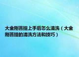 大金刚菩提上手后怎么清洗（大金刚菩提的清洗方法和技巧）