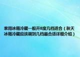 家用冰箱冷藏一般开8度几档适合（秋天冰箱冷藏应该调到几档最合适详细介绍）