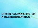 口红弄衣服上怎么快速弄掉不用洗（口红弄衣服上怎么快速处理掉详细介绍）