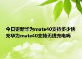 今日更新华为mate40支持多少快充华为mate40支持无线充电吗