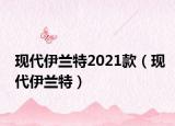 现代伊兰特2021款（现代伊兰特）