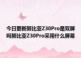 今日更新努比亚Z30Pro是双屏吗努比亚Z30Pro采用什么屏幕